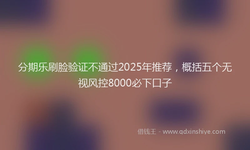 分期乐刷脸验证不通过2025年推荐，概括五个无视风控8000必下口子