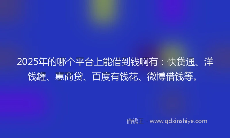 2025年的哪个平台上能借到钱啊有：快贷通、洋钱罐、惠商贷、百度有钱花、微博借钱等。