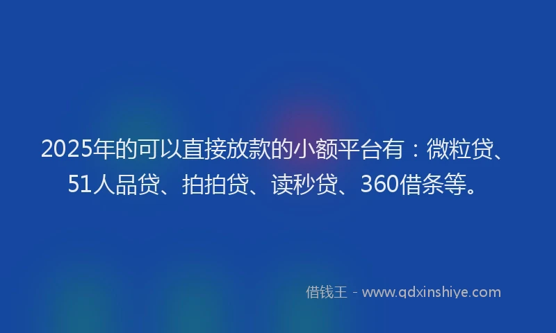 2025年的可以直接放款的小额平台有：微粒贷、51人品贷、拍拍贷、读秒贷、360借条等。