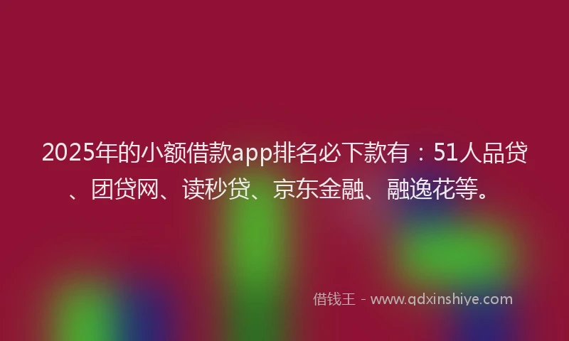 2025年的小额借款app排名必下款有：51人品贷、团贷网、读秒贷、京东金融、融逸花等。