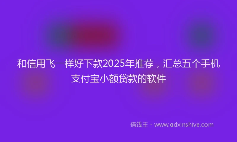 和信用飞一样好下款2025年推荐，汇总五个手机支付宝小额贷款的软件