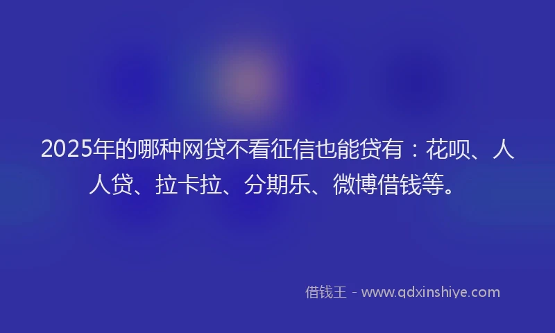 2025年的哪种网贷不看征信也能贷有：花呗、人人贷、拉卡拉、分期乐、微博借钱等。