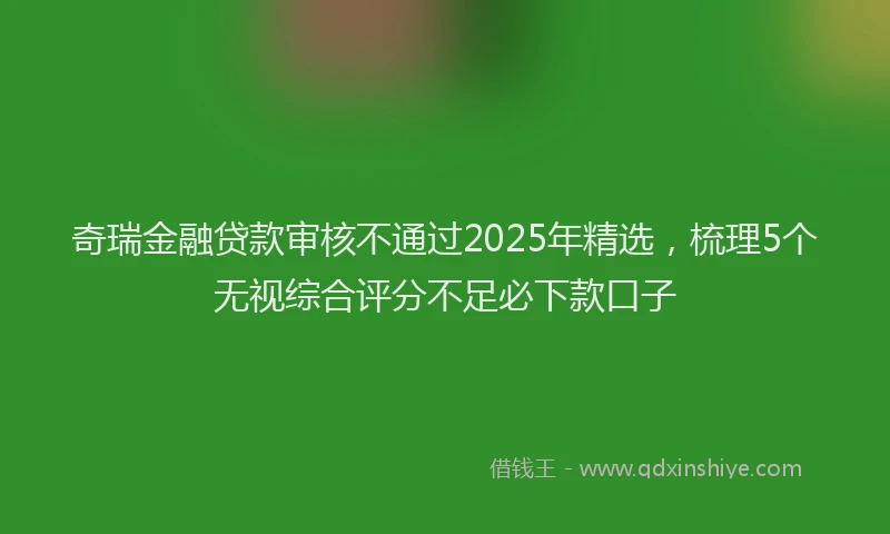 奇瑞金融贷款审核不通过2025年精选，梳理5个无视综合评分不足必下款口子
