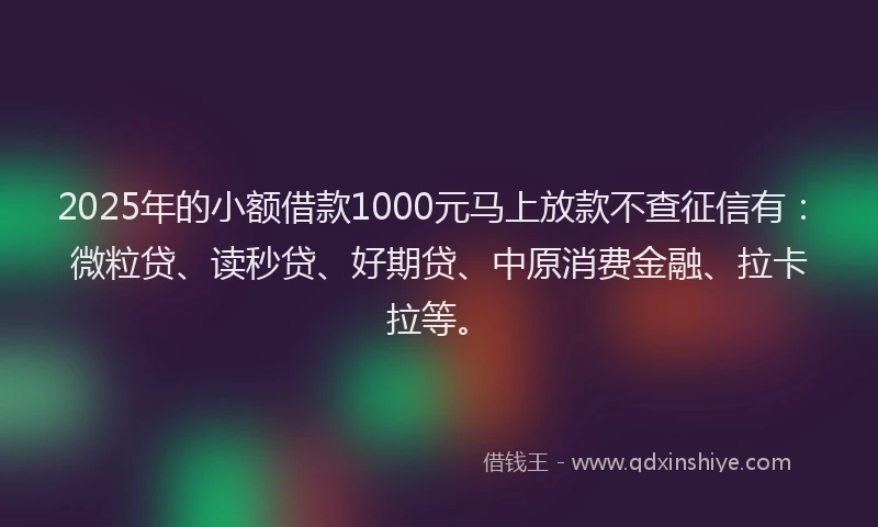 2025年的小额借款1000元马上放款不查征信有：微粒贷、读秒贷、好期贷、中原消费金融、拉卡拉等。