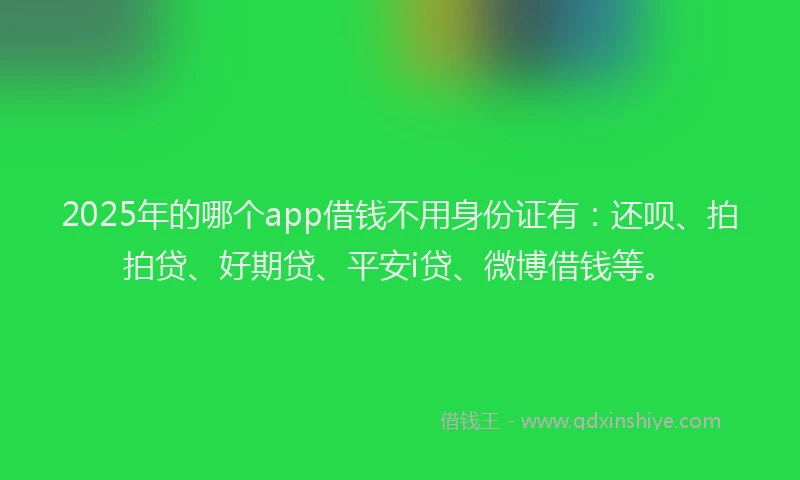 2025年的哪个app借钱不用身份证有：还呗、拍拍贷、好期贷、平安i贷、微博借钱等。