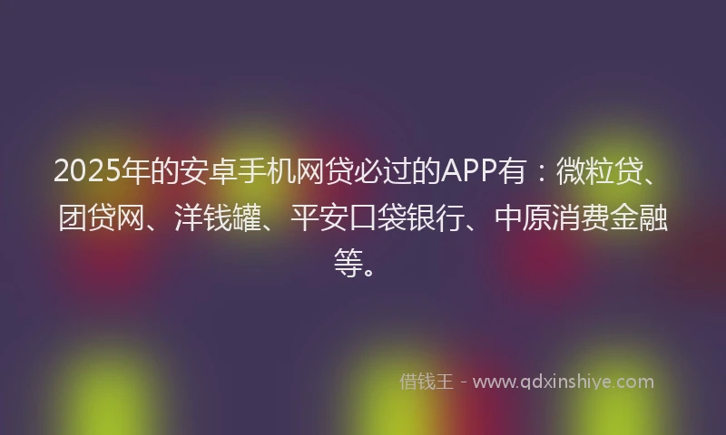 2025年的安卓手机网贷必过的APP有：微粒贷、团贷网、洋钱罐、平安口袋银行、中原消费金融等。
