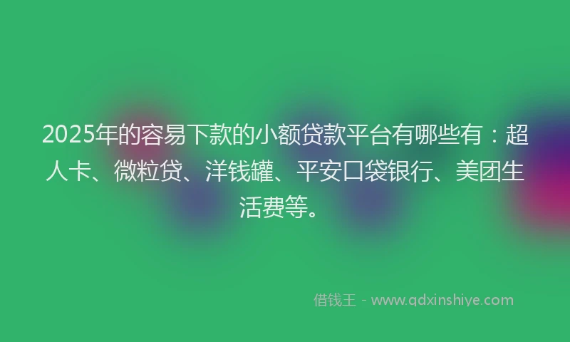 2025年的容易下款的小额贷款平台有哪些有：超人卡、微粒贷、洋钱罐、平安口袋银行、美团生活费等。