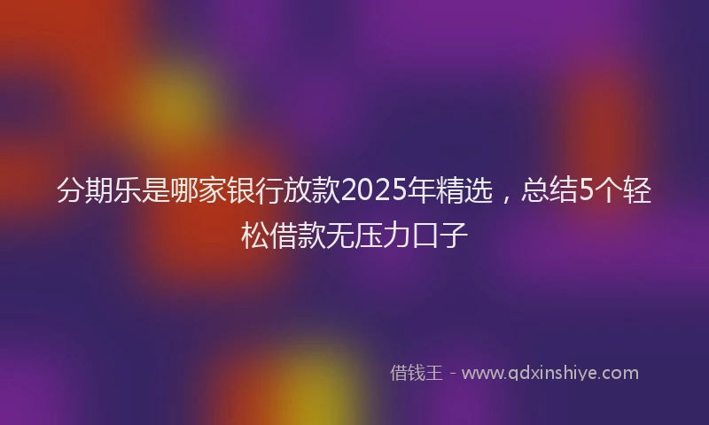 分期乐是哪家银行放款2025年精选，总结5个轻松借款无压力口子