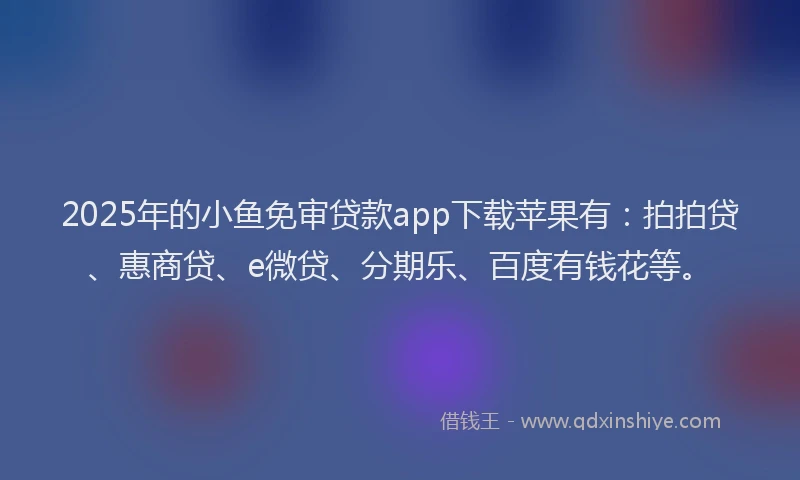 2025年的小鱼免审贷款app下载苹果有：拍拍贷、惠商贷、e微贷、分期乐、百度有钱花等。