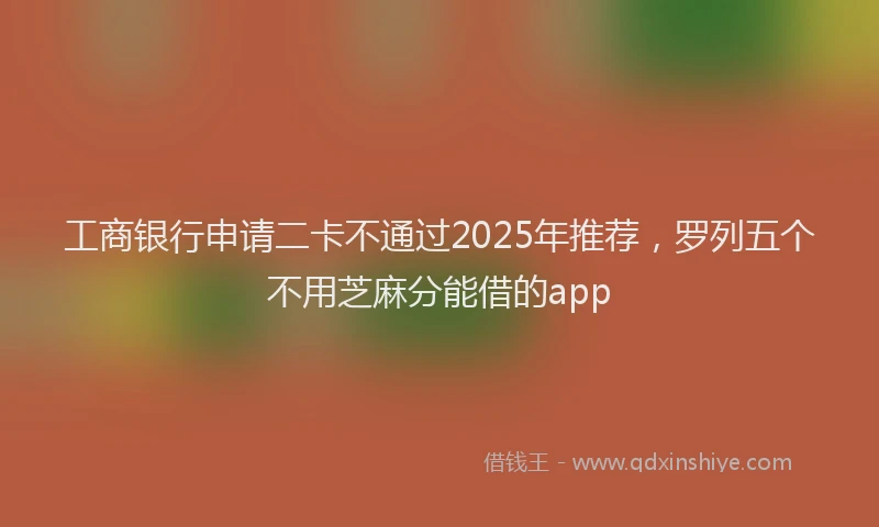 工商银行申请二卡不通过2025年推荐，罗列五个不用芝麻分能借的app