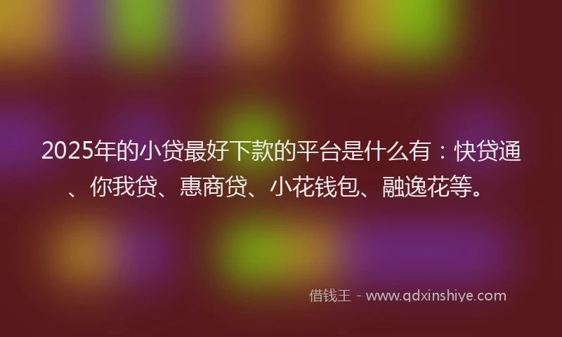 2025年的小贷最好下款的平台是什么有：快贷通、你我贷、惠商贷、小花钱包、融逸花等。