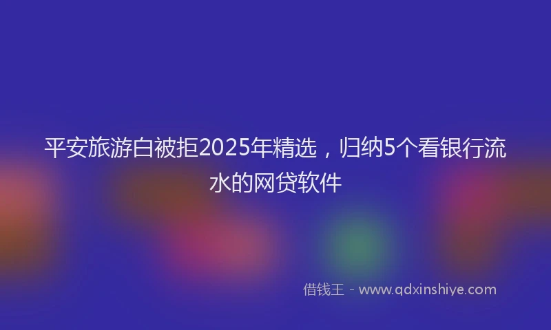 平安旅游白被拒2025年精选，归纳5个看银行流水的网贷软件