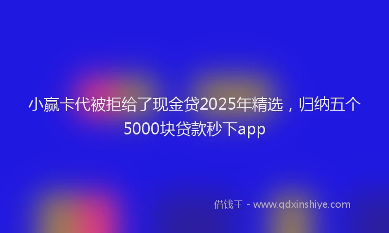 小赢卡代被拒给了现金贷2025年精选，归纳五个5000块贷款秒下app