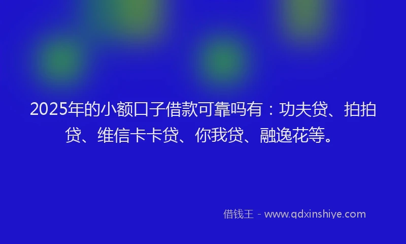 2025年的小额口子借款可靠吗有：功夫贷、拍拍贷、维信卡卡贷、你我贷、融逸花等。