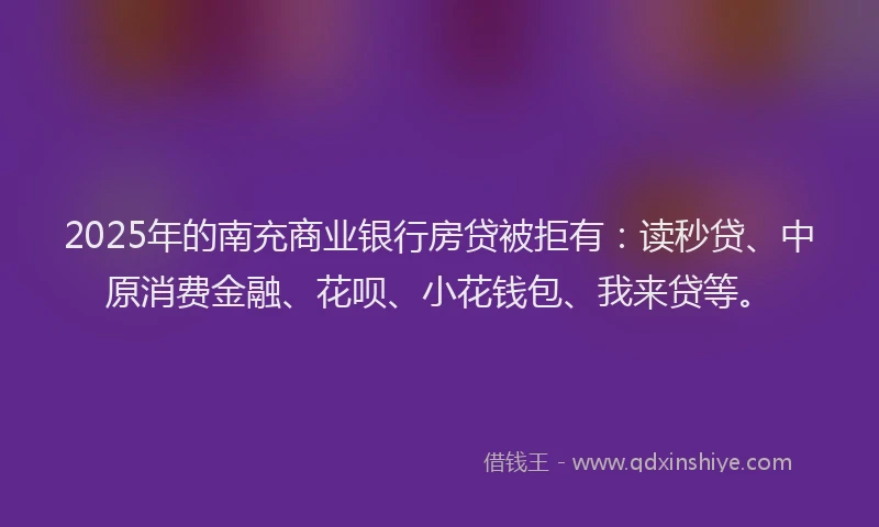 2025年的南充商业银行房贷被拒有：读秒贷、中原消费金融、花呗、小花钱包、我来贷等。