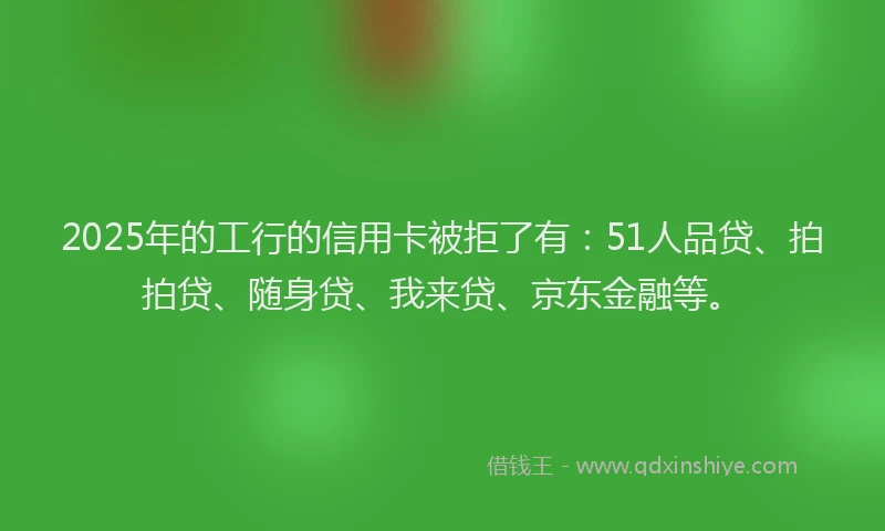 2025年的工行的信用卡被拒了有：51人品贷、拍拍贷、随身贷、我来贷、京东金融等。