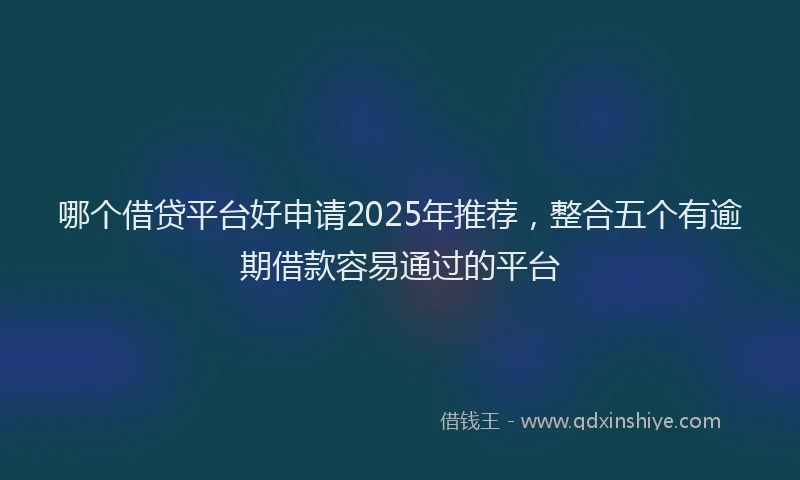 哪个借贷平台好申请2025年推荐，整合五个有逾期借款容易通过的平台