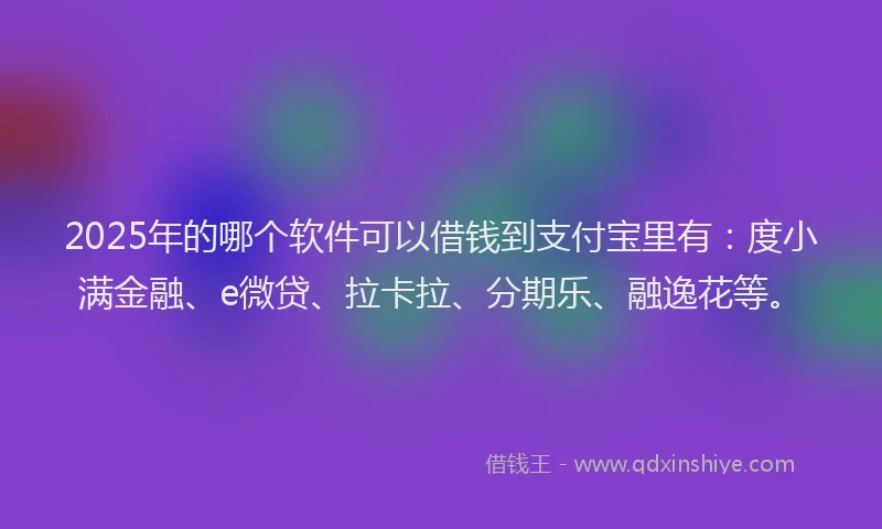 2025年的哪个软件可以借钱到支付宝里有：度小满金融、e微贷、拉卡拉、分期乐、融逸花等。