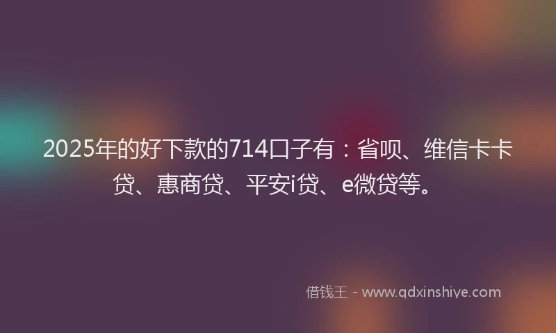 2025年的好下款的714口子有：省呗、维信卡卡贷、惠商贷、平安i贷、e微贷等。