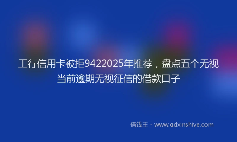 工行信用卡被拒9422025年推荐，盘点五个无视当前逾期无视征信的借款口子