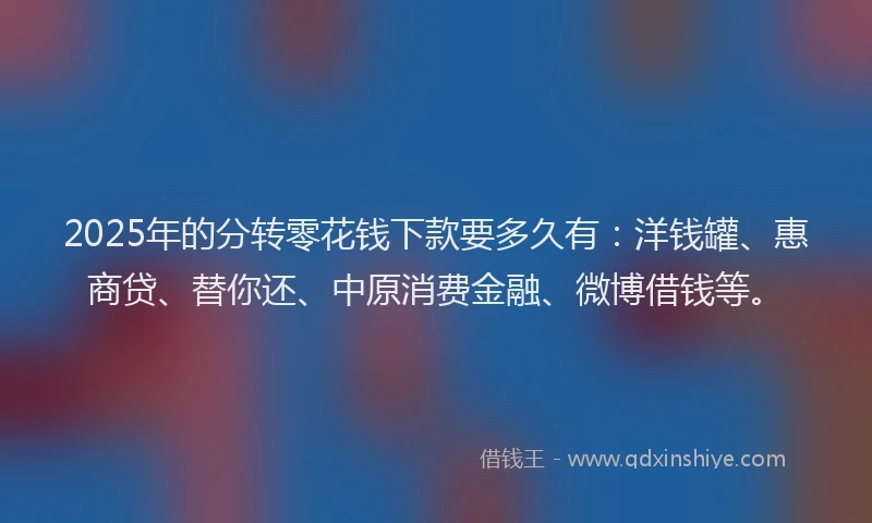 2025年的分转零花钱下款要多久有：洋钱罐、惠商贷、替你还、中原消费金融、微博借钱等。
