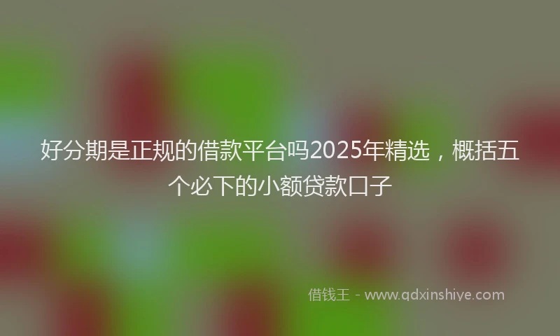 好分期是正规的借款平台吗2025年精选，概括五个必下的小额贷款口子