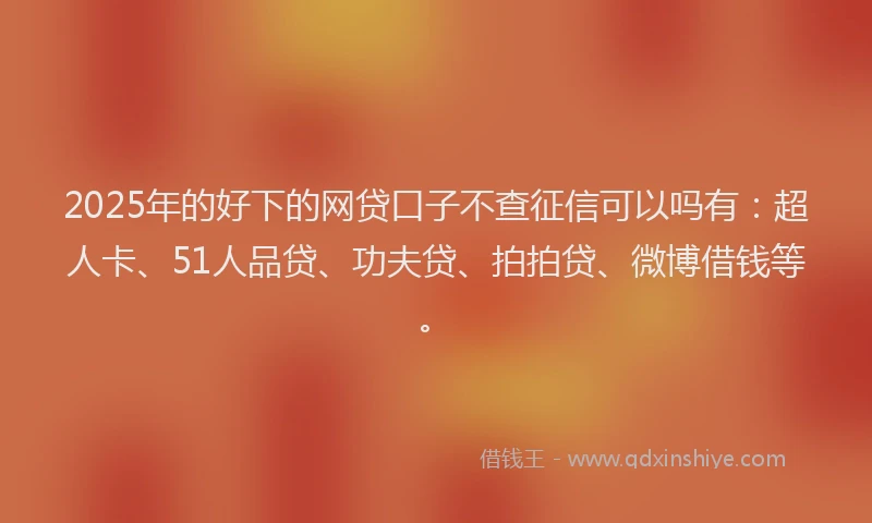 2025年的好下的网贷口子不查征信可以吗有：超人卡、51人品贷、功夫贷、拍拍贷、微博借钱等。