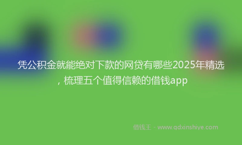 凭公积金就能绝对下款的网贷有哪些2025年精选，梳理五个值得信赖的借钱app