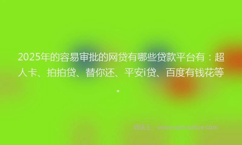 2025年的容易审批的网贷有哪些贷款平台有：超人卡、拍拍贷、替你还、平安i贷、百度有钱花等。