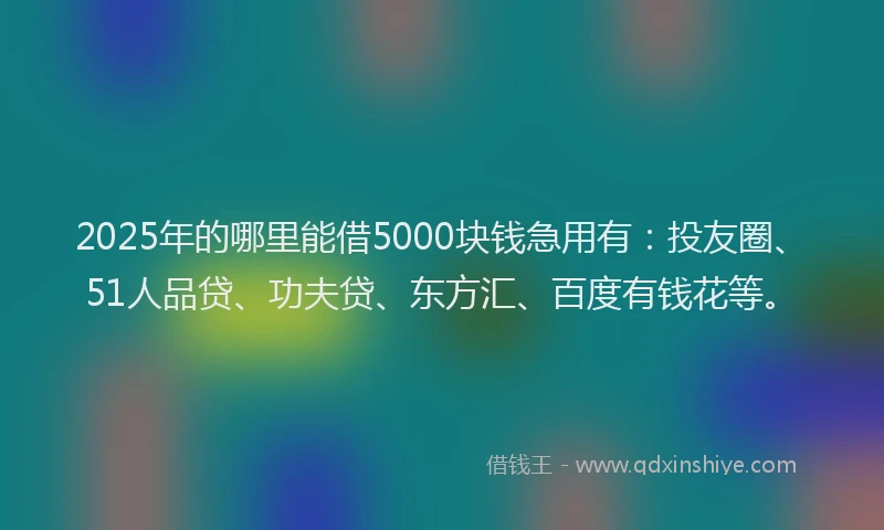 2025年的哪里能借5000块钱急用有：投友圈、51人品贷、功夫贷、东方汇、百度有钱花等。