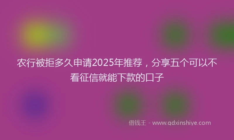 农行被拒多久申请2025年推荐，分享五个可以不看征信就能下款的口子