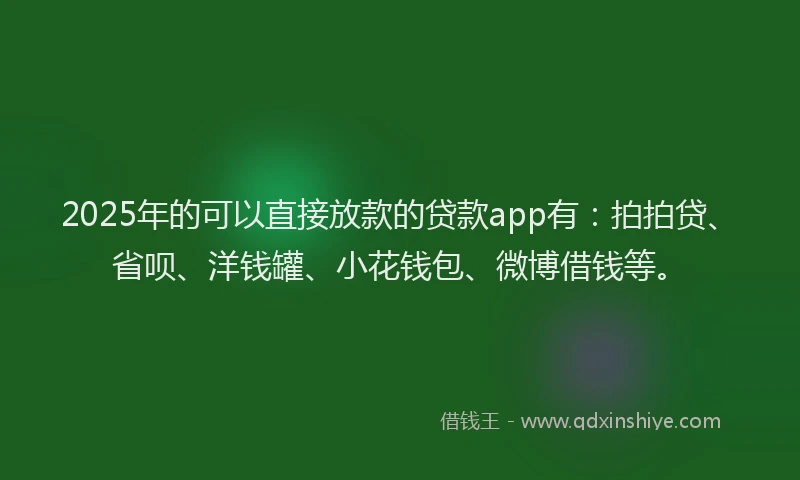 2025年的可以直接放款的贷款app有：拍拍贷、省呗、洋钱罐、小花钱包、微博借钱等。