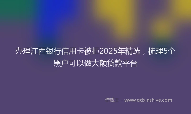 办理江西银行信用卡被拒2025年精选，梳理5个黑户可以做大额贷款平台
