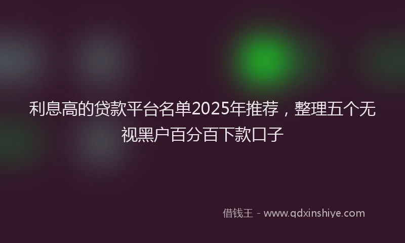 利息高的贷款平台名单2025年推荐，整理五个无视黑户百分百下款口子