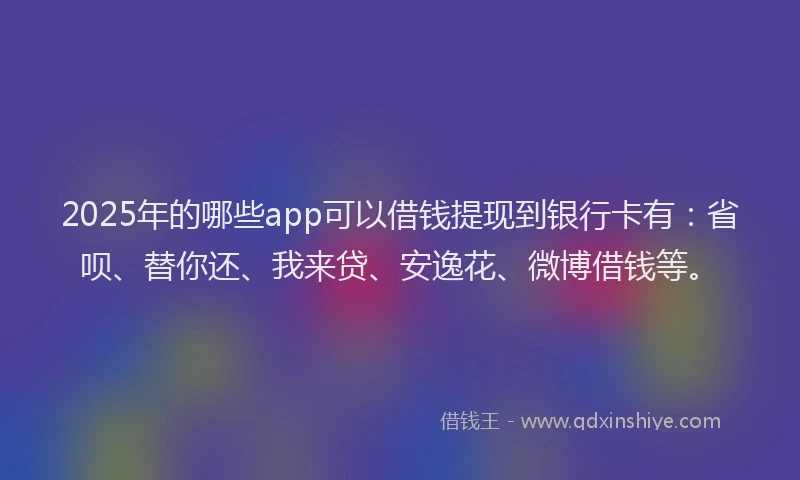 2025年的哪些app可以借钱提现到银行卡有：省呗、替你还、我来贷、安逸花、微博借钱等。