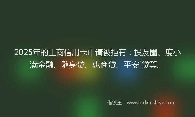2025年的工商信用卡申请被拒有：投友圈、度小满金融、随身贷、惠商贷、平安i贷等。