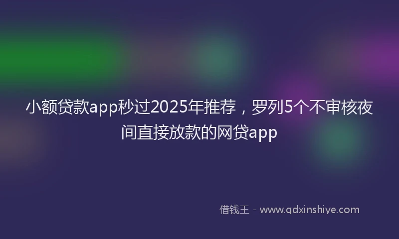 小额贷款app秒过2025年推荐，罗列5个不审核夜间直接放款的网贷app
