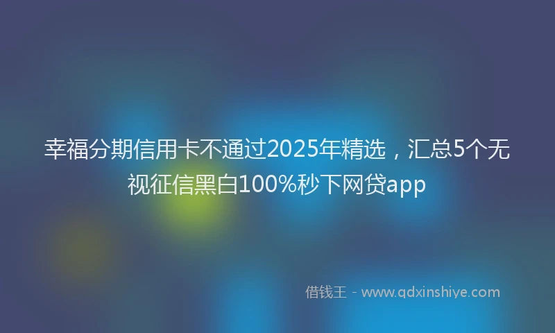 幸福分期信用卡不通过2025年精选，汇总5个无视征信黑白100%秒下网贷app