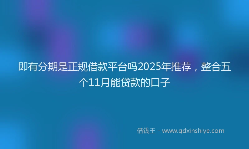 即有分期是正规借款平台吗2025年推荐，整合五个11月能贷款的口子