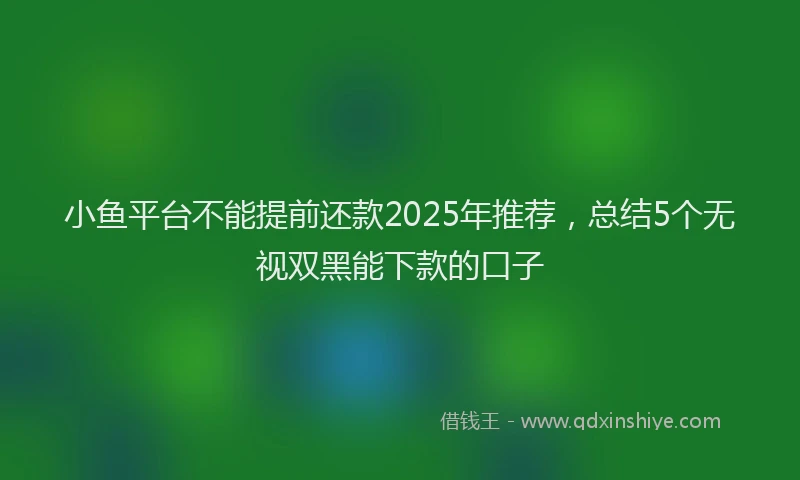 小鱼平台不能提前还款2025年推荐，总结5个无视双黑能下款的口子