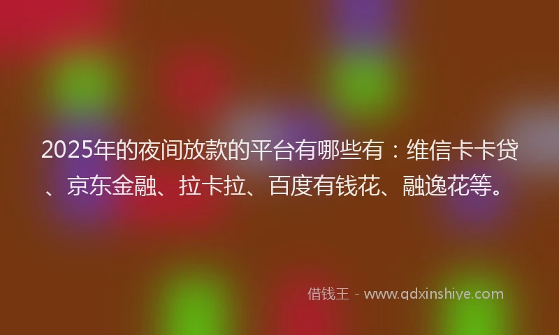 2025年的夜间放款的平台有哪些有：维信卡卡贷、京东金融、拉卡拉、百度有钱花、融逸花等。