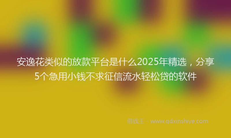 安逸花类似的放款平台是什么2025年精选，分享5个急用小钱不求征信流水轻松贷的软件