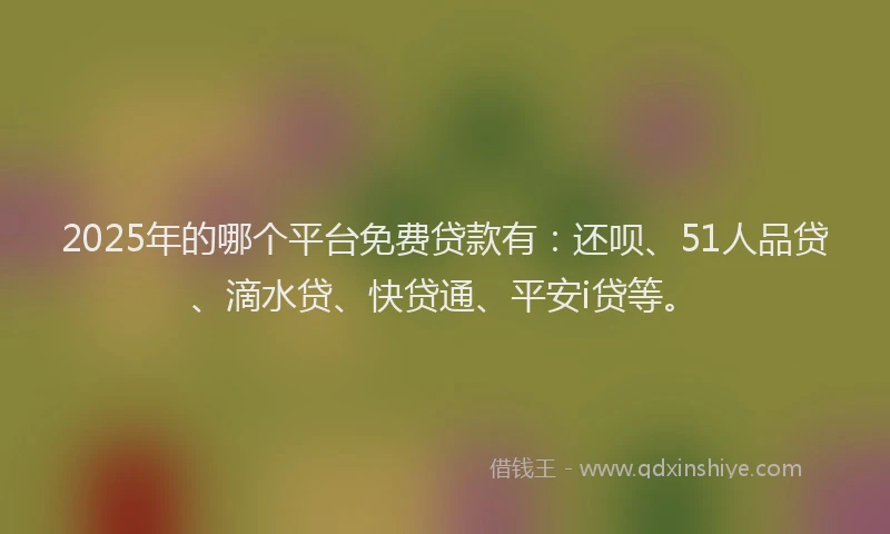 2025年的哪个平台免费贷款有：还呗、51人品贷、滴水贷、快贷通、平安i贷等。