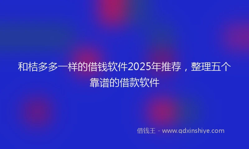 和桔多多一样的借钱软件2025年推荐，整理五个靠谱的借款软件