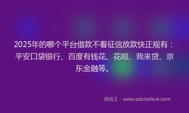 2025年的哪个平台借款不看征信放款快正规有：平安口袋银行、百度有钱花、花呗、我来贷、京东金融等。