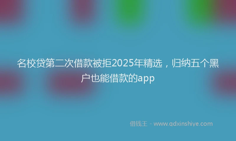名校贷第二次借款被拒2025年精选，归纳五个黑户也能借款的app