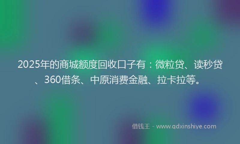 2025年的商城额度回收口子有：微粒贷、读秒贷、360借条、中原消费金融、拉卡拉等。