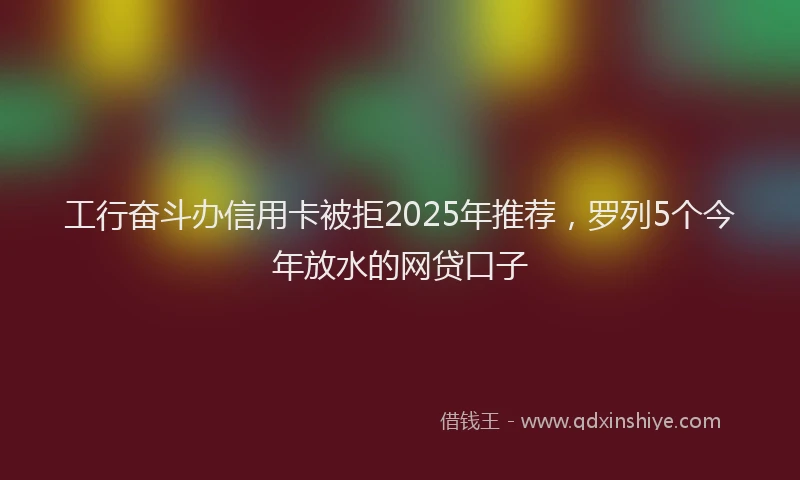 工行奋斗办信用卡被拒2025年推荐，罗列5个今年放水的网贷口子