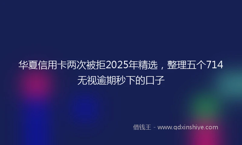 华夏信用卡两次被拒2025年精选，整理五个714无视逾期秒下的口子
