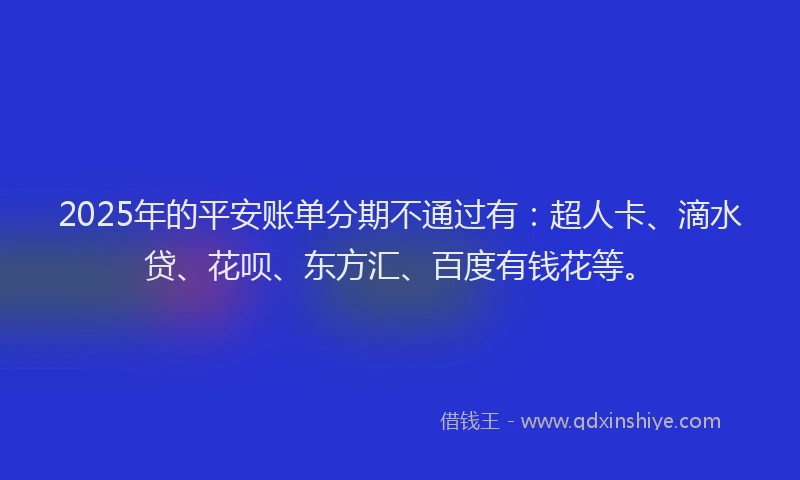 2025年的平安账单分期不通过有：超人卡、滴水贷、花呗、东方汇、百度有钱花等。